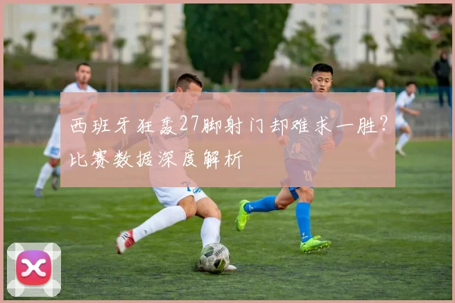 西班牙狂轰27脚射门却难求一胜?比赛数据深度解析