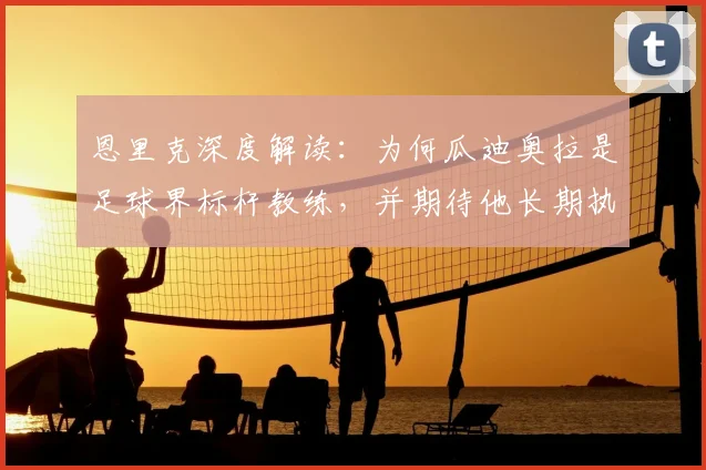 恩里克深度解读：为何瓜迪奥拉是足球界标杆教练，并期待他长期执教未来