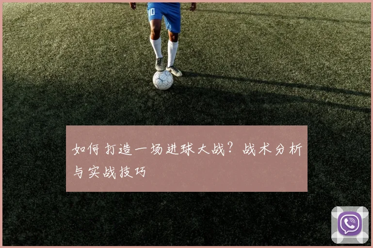 如何打造一场进球大战?战术分析与实战技巧