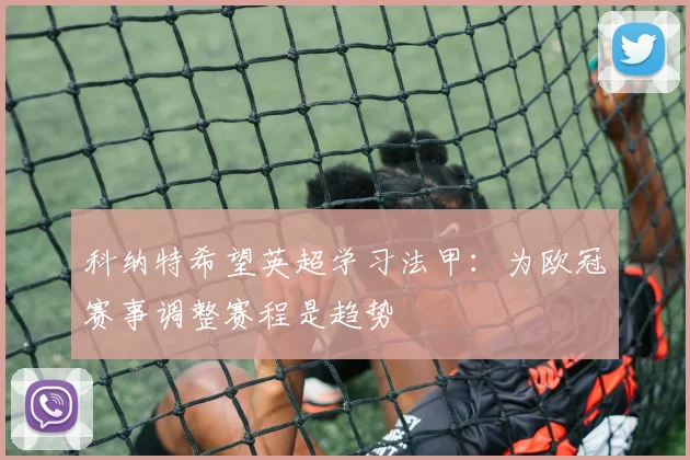 科纳特希望英超学习法甲:为欧冠赛事调整赛程是趋势