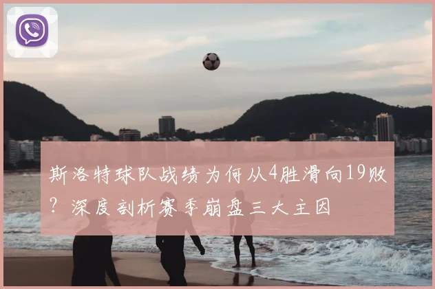 斯洛特球队战绩为何从4胜滑向19败?深度剖析赛季崩盘三大主因