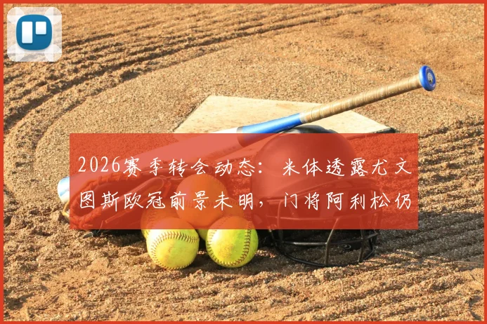 2026赛季转会动态：米体透露尤文图斯欧冠前景未明，门将阿利松仍表达加盟意愿，转会市场分析解读