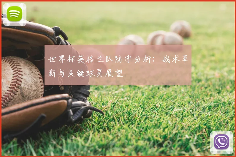 世界杯英格兰队防守分析：战术革新与关键球员展望