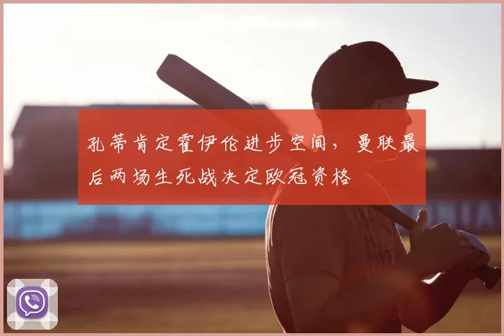 孔蒂肯定霍伊伦进步空间，曼联最后两场生死战决定欧冠资格
