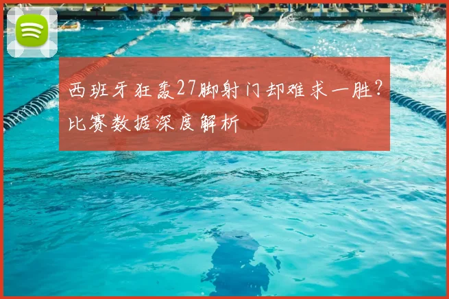 西班牙狂轰27脚射门却难求一胜？比赛数据深度解析