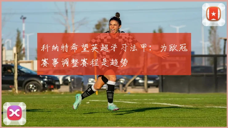 科纳特希望英超学习法甲：为欧冠赛事调整赛程是趋势