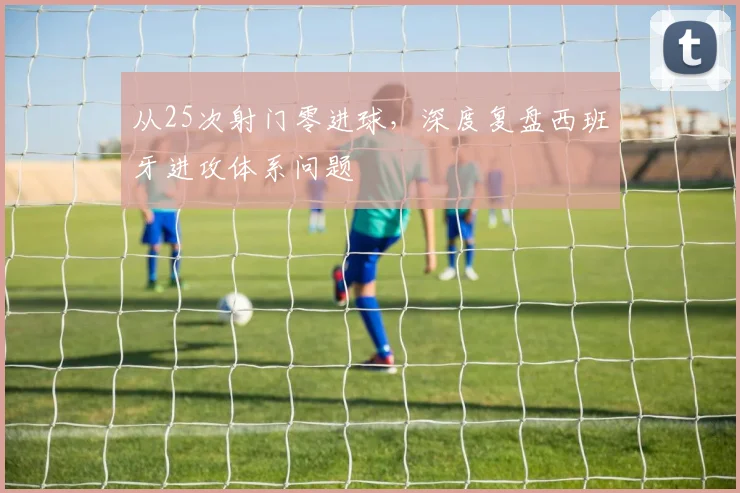 从25次射门零进球,深度复盘西班牙进攻体系问题