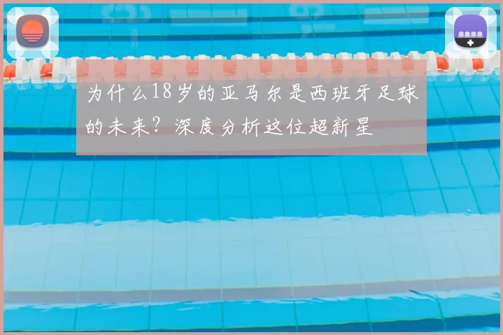为什么18岁的亚马尔是西班牙足球的未来？深度分析这位超新星