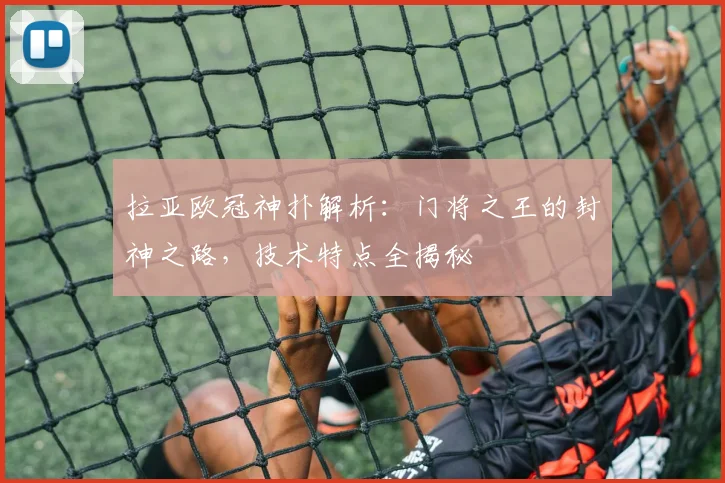 拉亚欧冠神扑解析:门将之王的封神之路,技术特点全揭秘