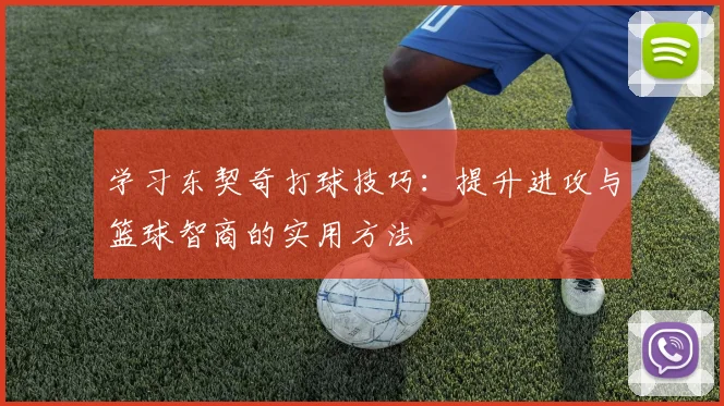 学习东契奇打球技巧：提升进攻与篮球智商的实用方法